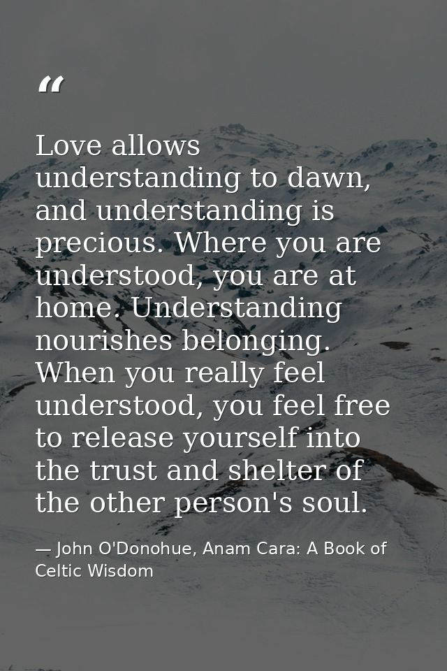 Love allows understanding to dawn, and understanding is precious. Where you are understood, you are at home. Understandi — John O'Donohue, Anam Cara: A Book of Celtic Wisdom