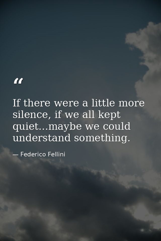 If there were a little more silence, if we all kept quiet...maybe we could understand something. — Federico Fellini