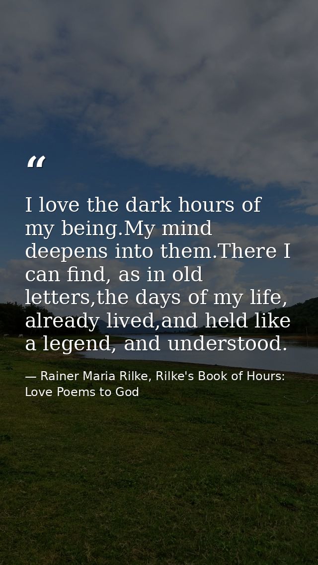 I love the dark hours of my being.My mind deepens into them.There I can find, as in old letters,the days of my life, alr — Rainer Maria Rilke, Rilke's Book of Hours: Love Poems to God