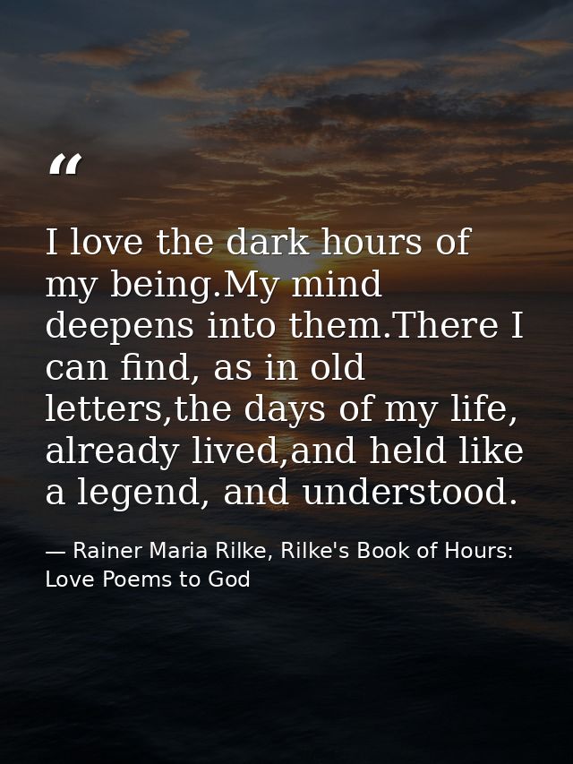 I love the dark hours of my being.My mind deepens into them.There I can find, as in old letters,the days of my life, alr — Rainer Maria Rilke, Rilke's Book of Hours: Love Poems to God
