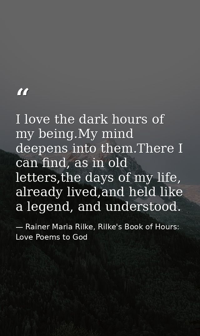 I love the dark hours of my being.My mind deepens into them.There I can find, as in old letters,the days of my life, alr — Rainer Maria Rilke, Rilke's Book of Hours: Love Poems to God