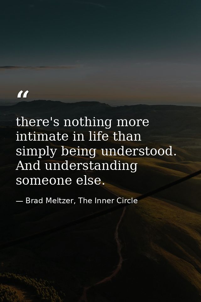 there's nothing more intimate in life than simply being understood. And understanding someone else. — Brad Meltzer, The Inner Circle