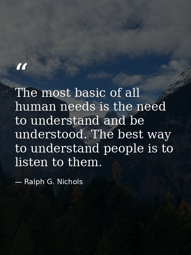 The most basic of all human needs is the need to understand and be understood. The best way to understand people is to l — Ralph G. Nichols