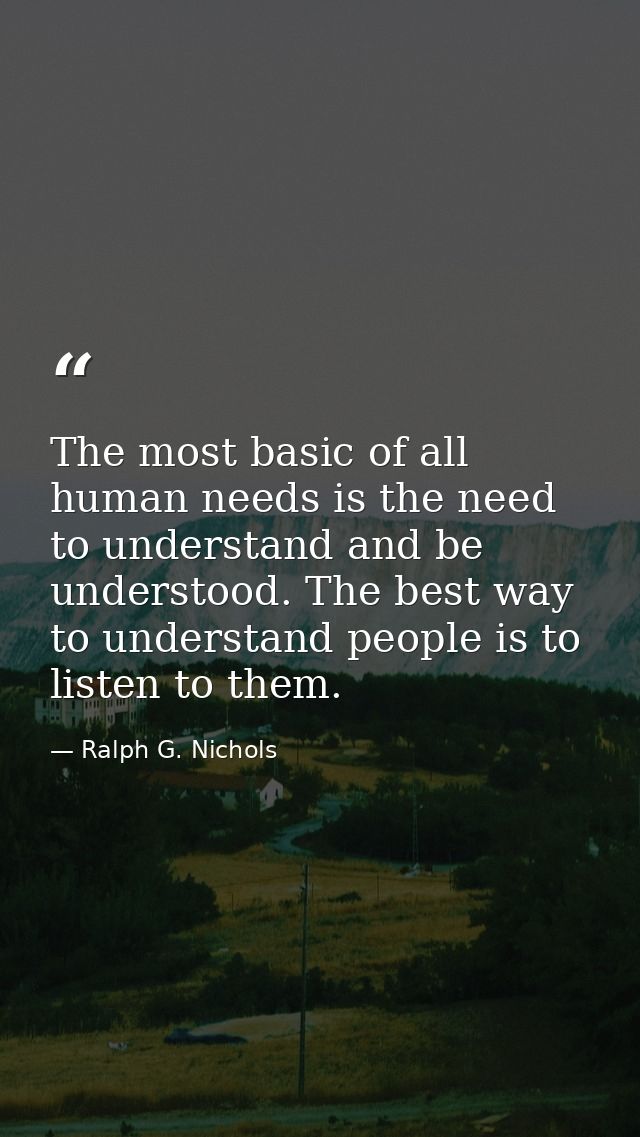 The most basic of all human needs is the need to understand and be understood. The best way to understand people is to l — Ralph G. Nichols