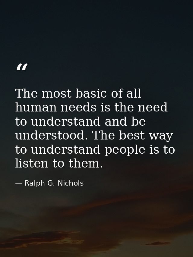 The most basic of all human needs is the need to understand and be understood. The best way to understand people is to l — Ralph G. Nichols