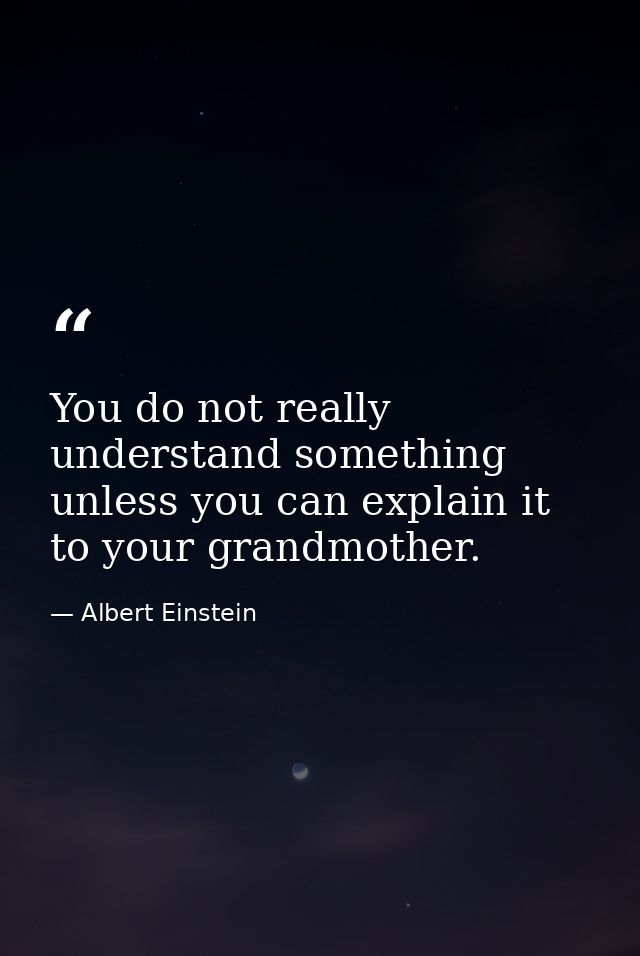You do not really understand something unless you can explain it to your grandmother. — Albert Einstein