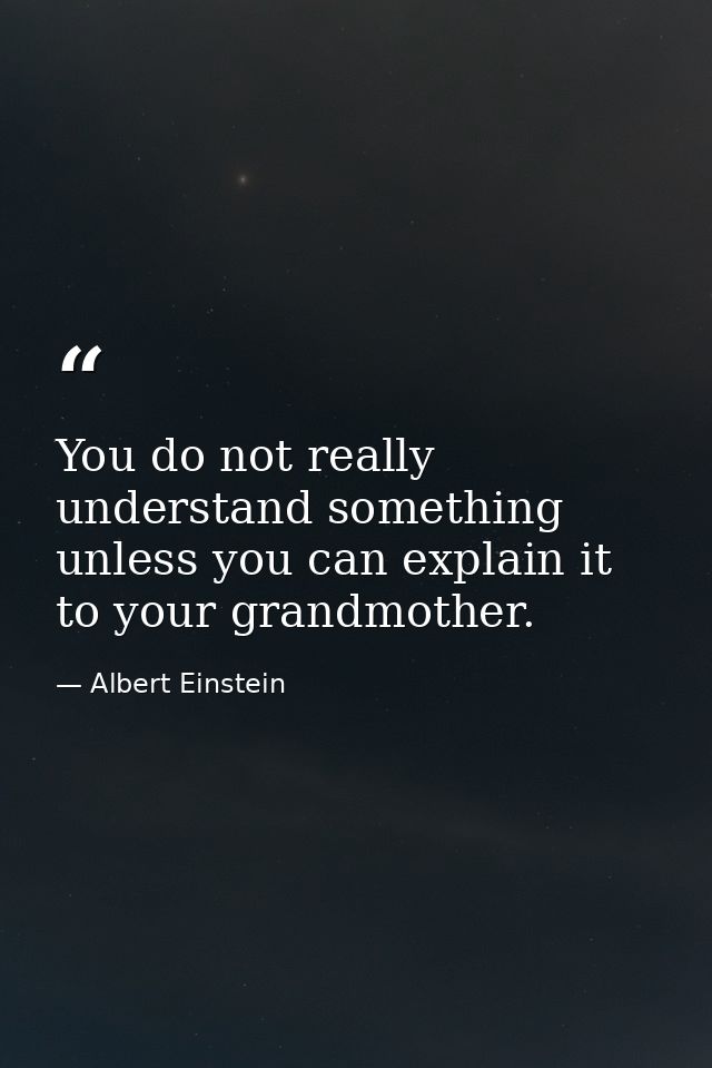 You do not really understand something unless you can explain it to your grandmother. — Albert Einstein