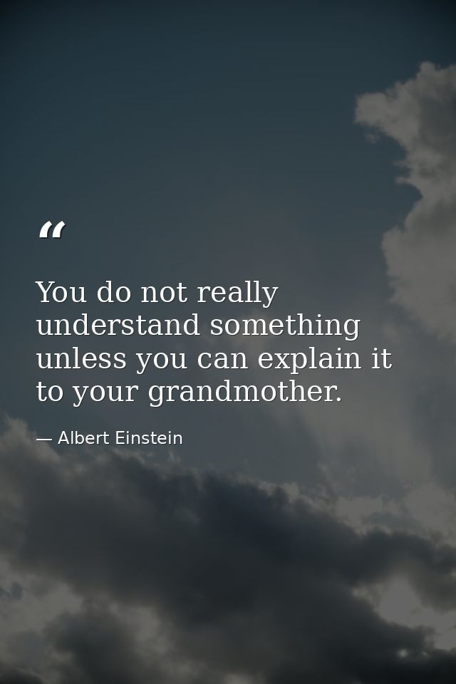 You do not really understand something unless you can explain it to your grandmother. — Albert Einstein