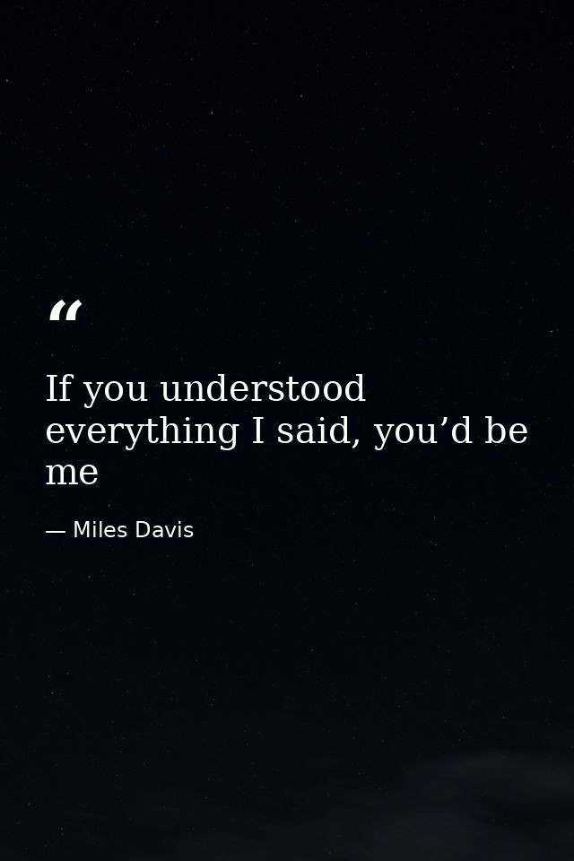 If you understood everything I said, you’d be me — Miles Davis