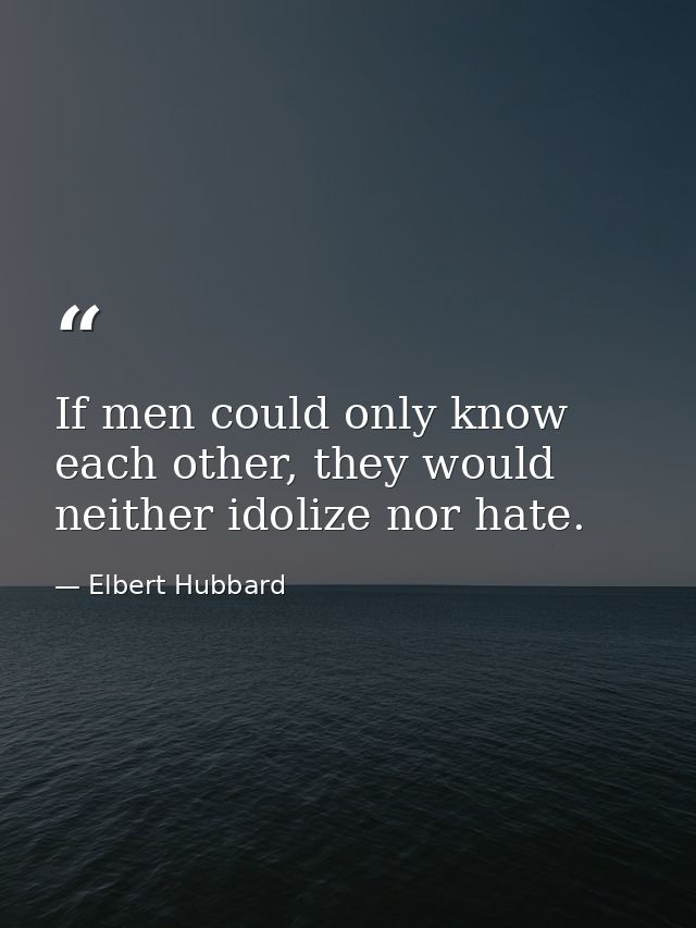 If men could only know each other, they would neither idolize nor hate. — Elbert Hubbard