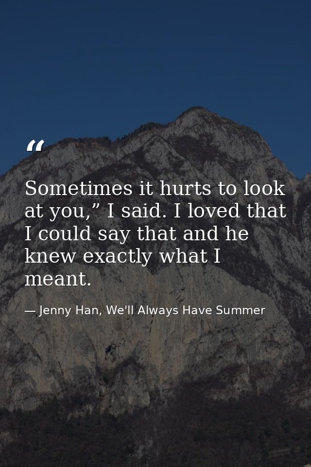 Sometimes it hurts to look at you,” I said. I loved that I could say that and he knew exactly what I meant. — Jenny Han, We'll Always Have Summer
