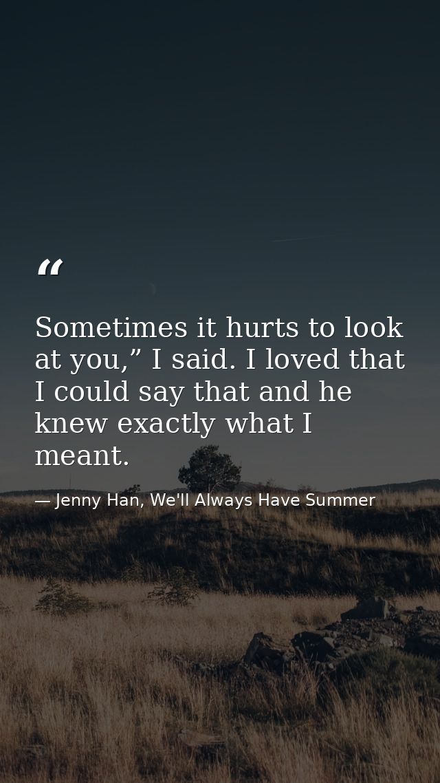 Sometimes it hurts to look at you,” I said. I loved that I could say that and he knew exactly what I meant. — Jenny Han, We'll Always Have Summer