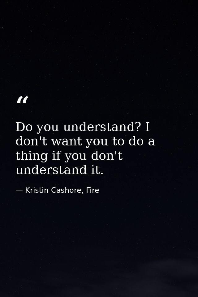 Do you understand? I don't want you to do a thing if you don't understand it. — Kristin Cashore, Fire