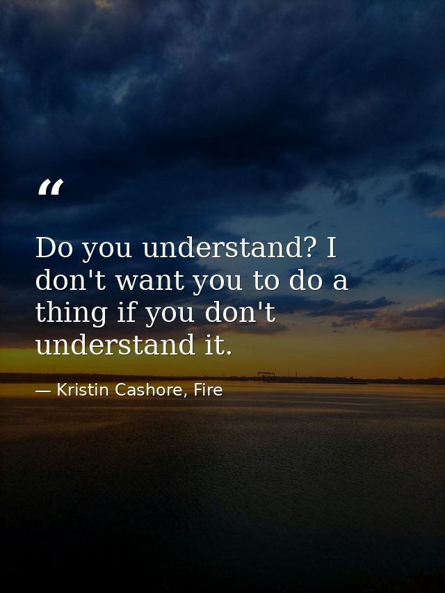 Do you understand? I don't want you to do a thing if you don't understand it. — Kristin Cashore, Fire
