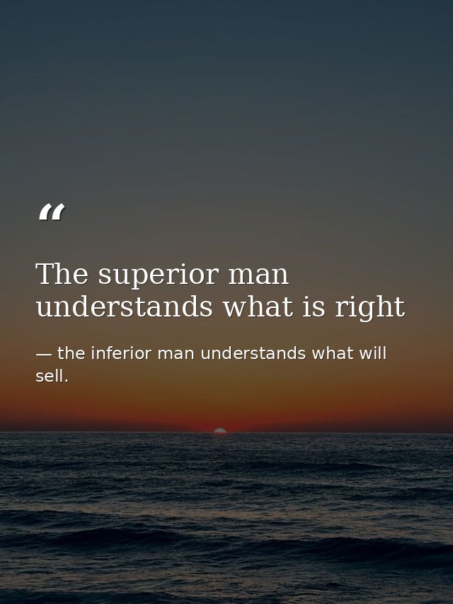 The superior man understands what is right — the inferior man understands what will sell.