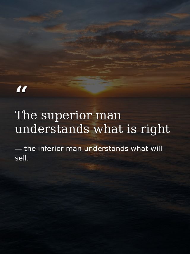 The superior man understands what is right — the inferior man understands what will sell.