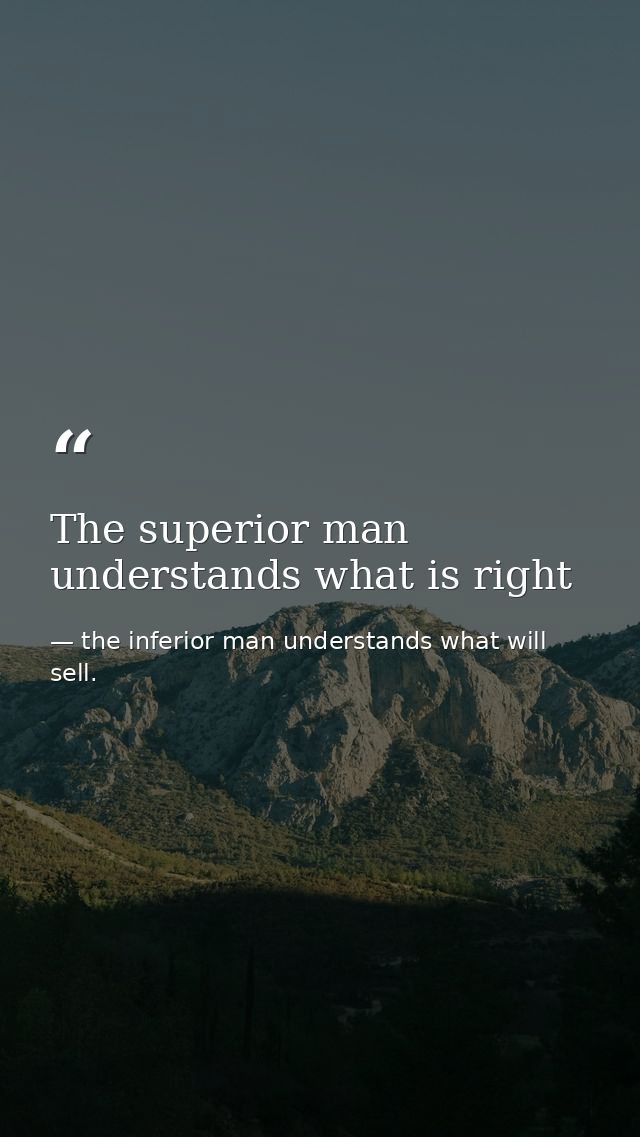 The superior man understands what is right — the inferior man understands what will sell.