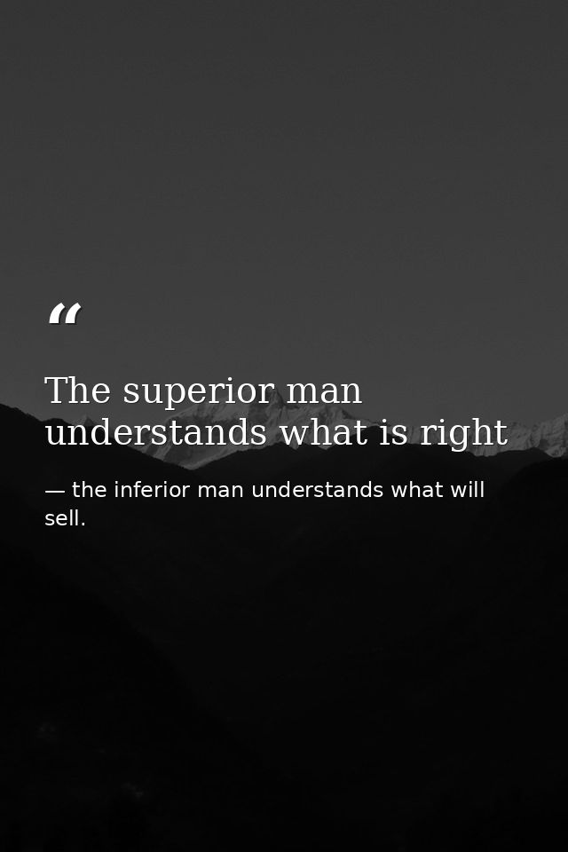 The superior man understands what is right — the inferior man understands what will sell.