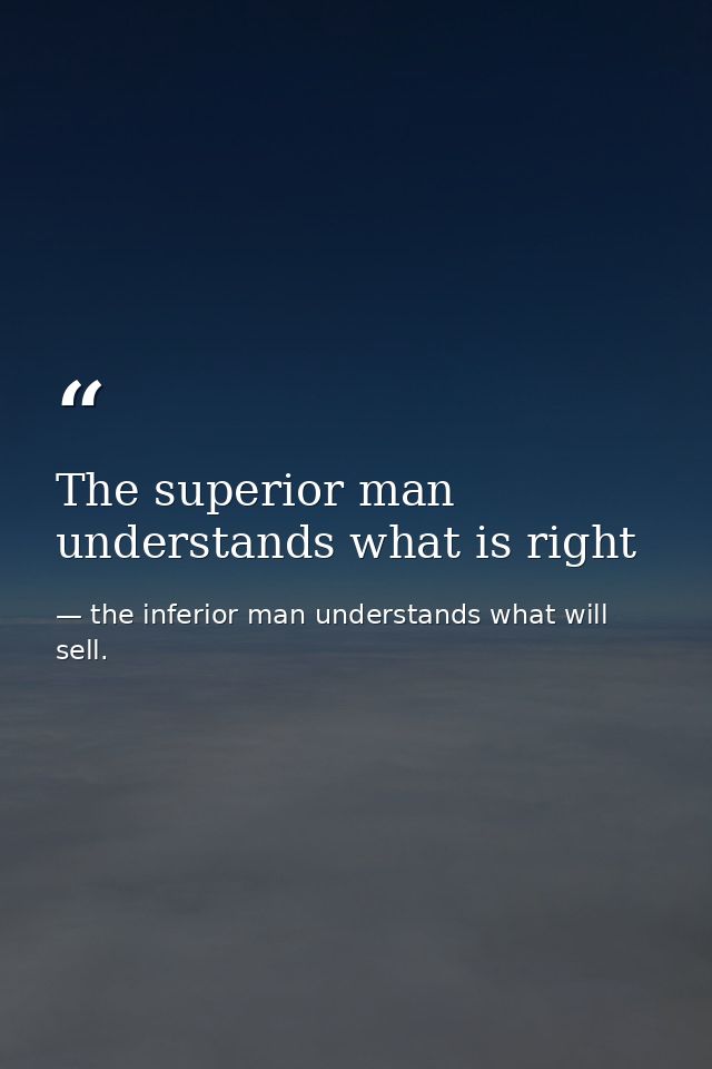 The superior man understands what is right — the inferior man understands what will sell.
