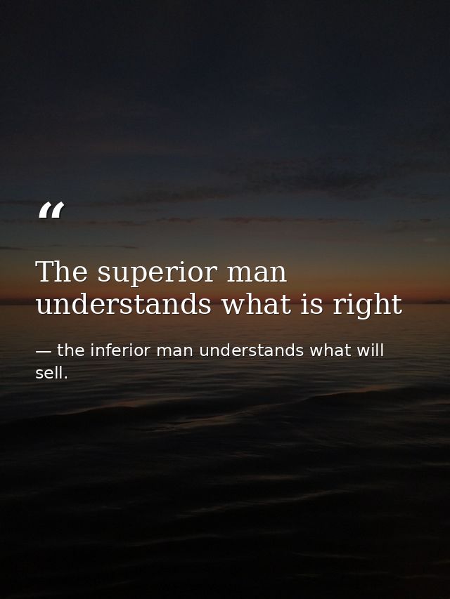 The superior man understands what is right — the inferior man understands what will sell.