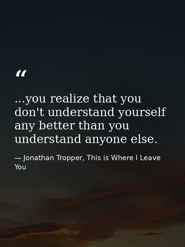 ...you realize that you don't understand yourself any better than you understand anyone else. — Jonathan Tropper, This is Where I Leave You