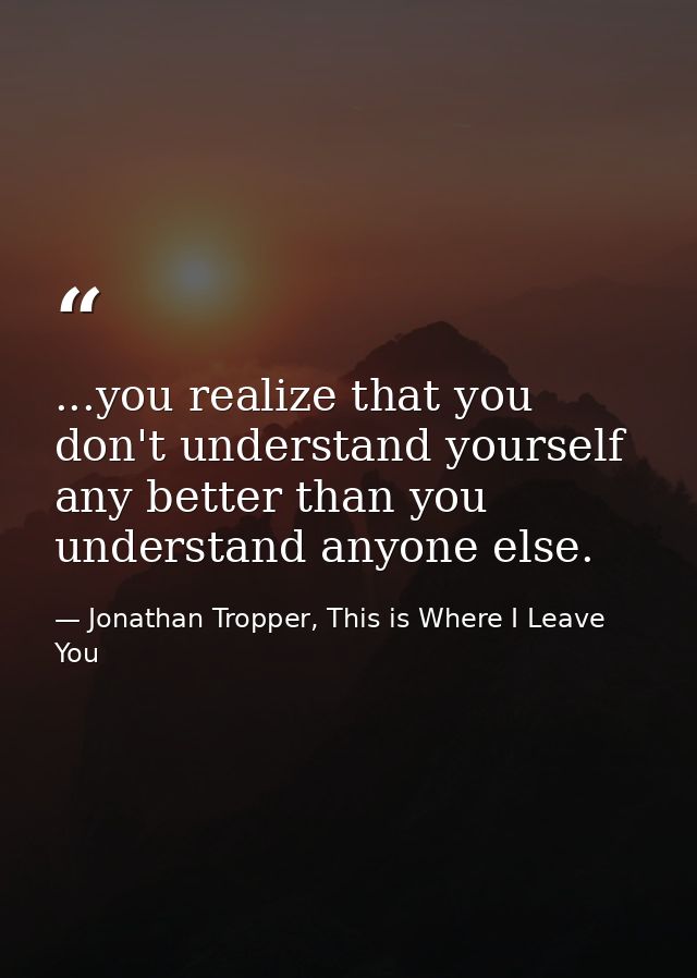 ...you realize that you don't understand yourself any better than you understand anyone else. — Jonathan Tropper, This is Where I Leave You