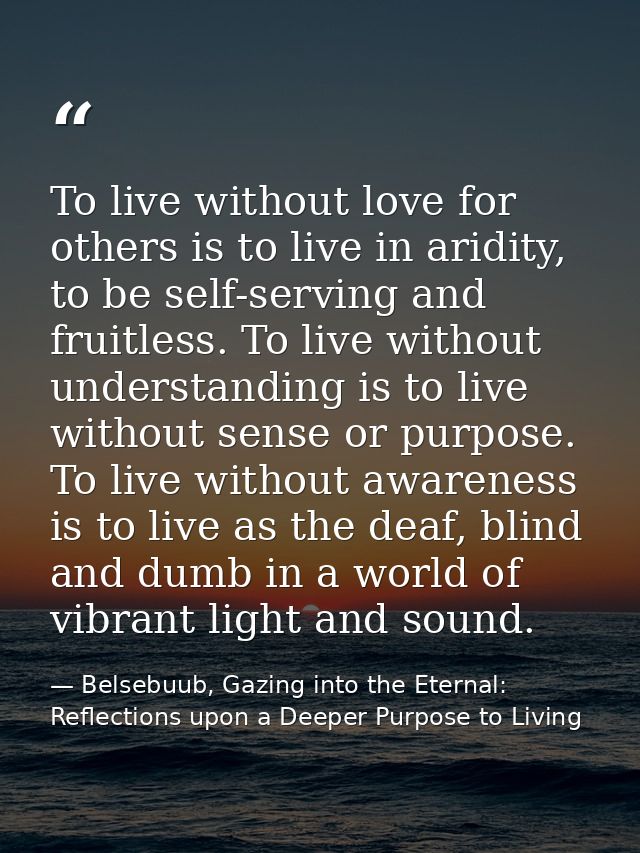 To live without love for others is to live in aridity, to be self-serving and fruitless. To live without understanding i — Belsebuub, Gazing into the Eternal: Reflections upon a Deeper Purpose to Living
