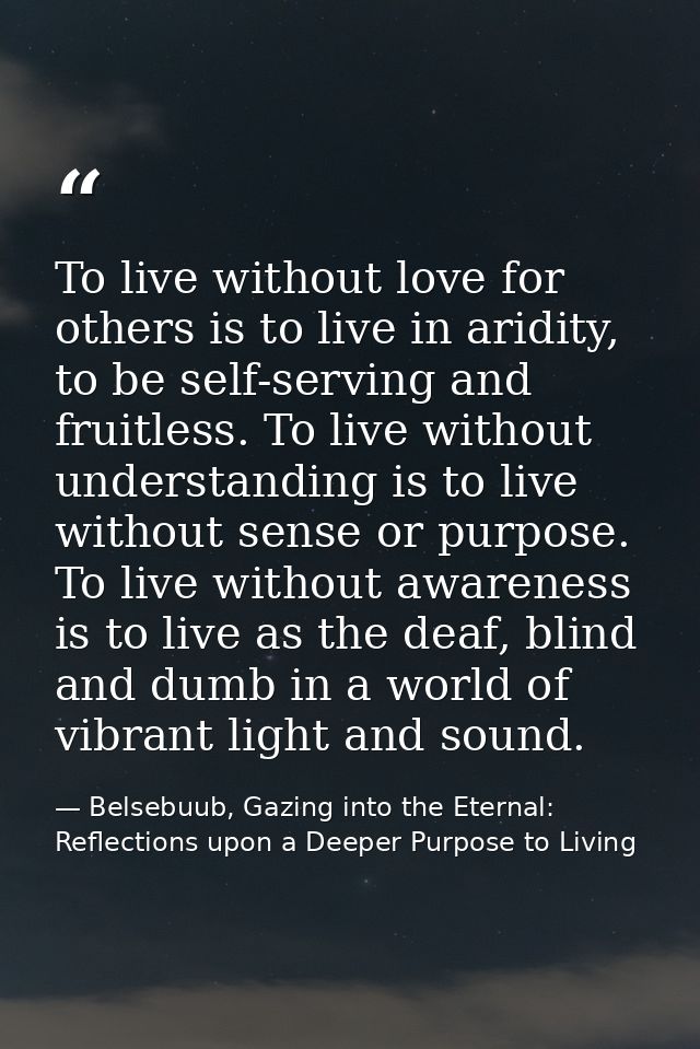 To live without love for others is to live in aridity, to be self-serving and fruitless. To live without understanding i — Belsebuub, Gazing into the Eternal: Reflections upon a Deeper Purpose to Living