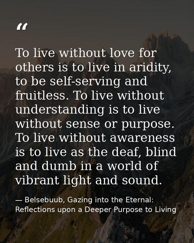 To live without love for others is to live in aridity, to be self-serving and fruitless. To live without understanding i — Belsebuub, Gazing into the Eternal: Reflections upon a Deeper Purpose to Living