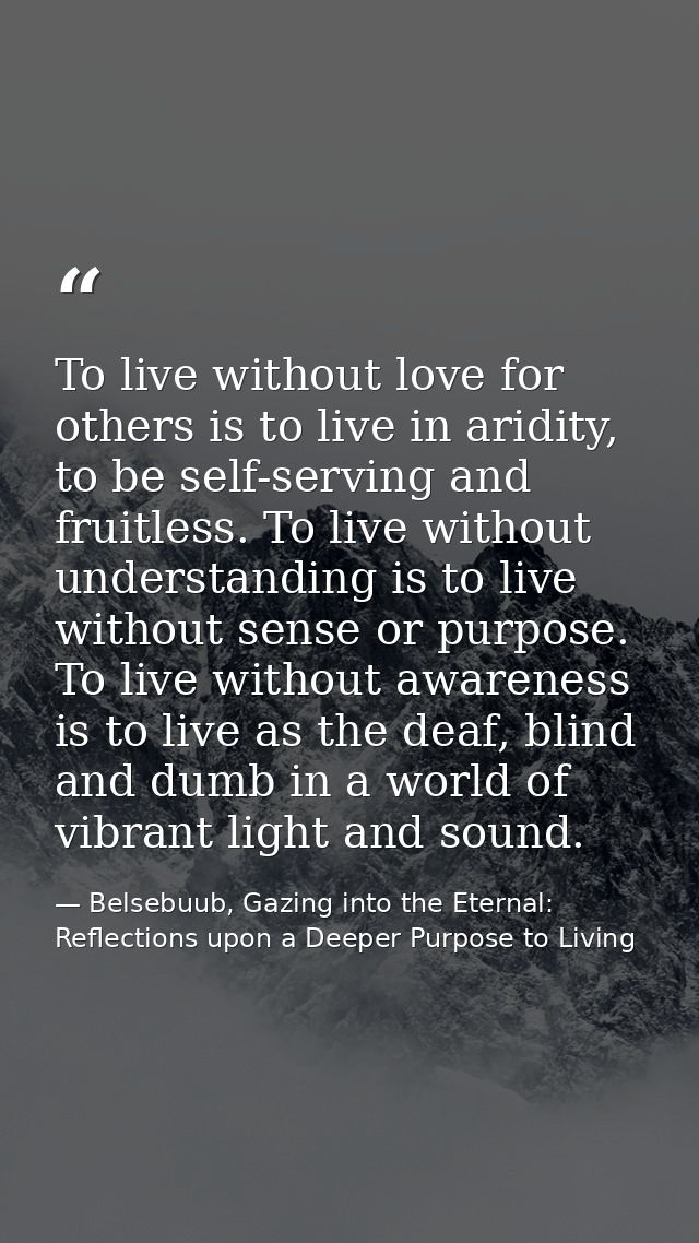 To live without love for others is to live in aridity, to be self-serving and fruitless. To live without understanding i — Belsebuub, Gazing into the Eternal: Reflections upon a Deeper Purpose to Living