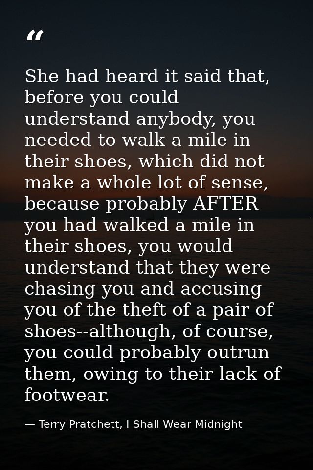 She had heard it said that, before you could understand anybody, you needed to walk a mile in their shoes, which did not — Terry Pratchett, I Shall Wear Midnight