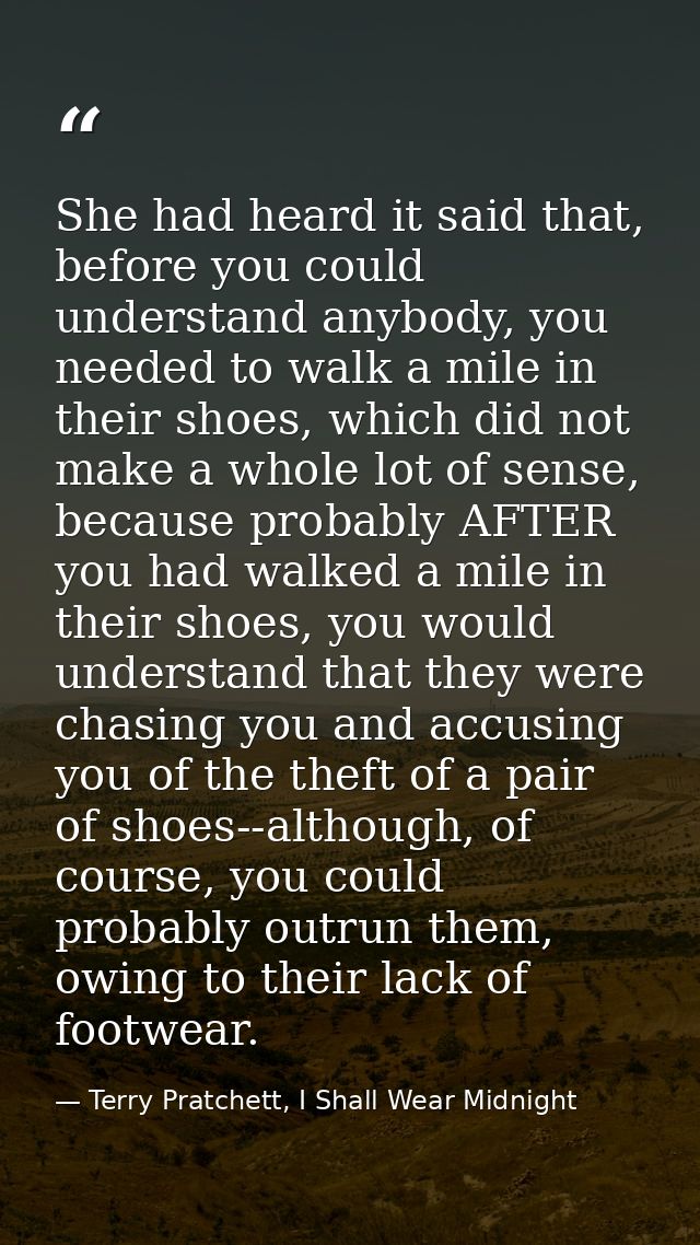 She had heard it said that, before you could understand anybody, you needed to walk a mile in their shoes, which did not — Terry Pratchett, I Shall Wear Midnight