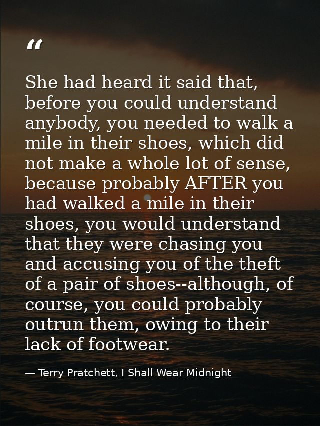 She had heard it said that, before you could understand anybody, you needed to walk a mile in their shoes, which did not — Terry Pratchett, I Shall Wear Midnight
