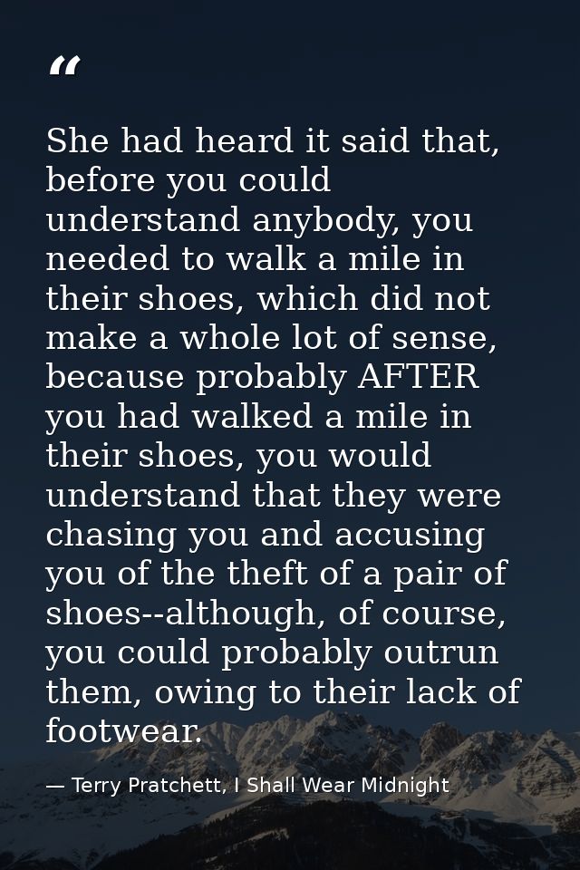 She had heard it said that, before you could understand anybody, you needed to walk a mile in their shoes, which did not — Terry Pratchett, I Shall Wear Midnight