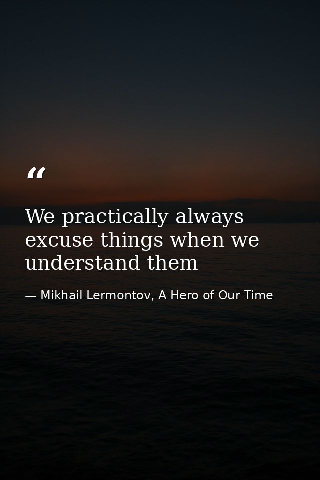 We practically always excuse things when we understand them — Mikhail Lermontov, A Hero of Our Time