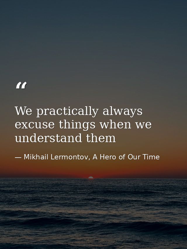 We practically always excuse things when we understand them — Mikhail Lermontov, A Hero of Our Time