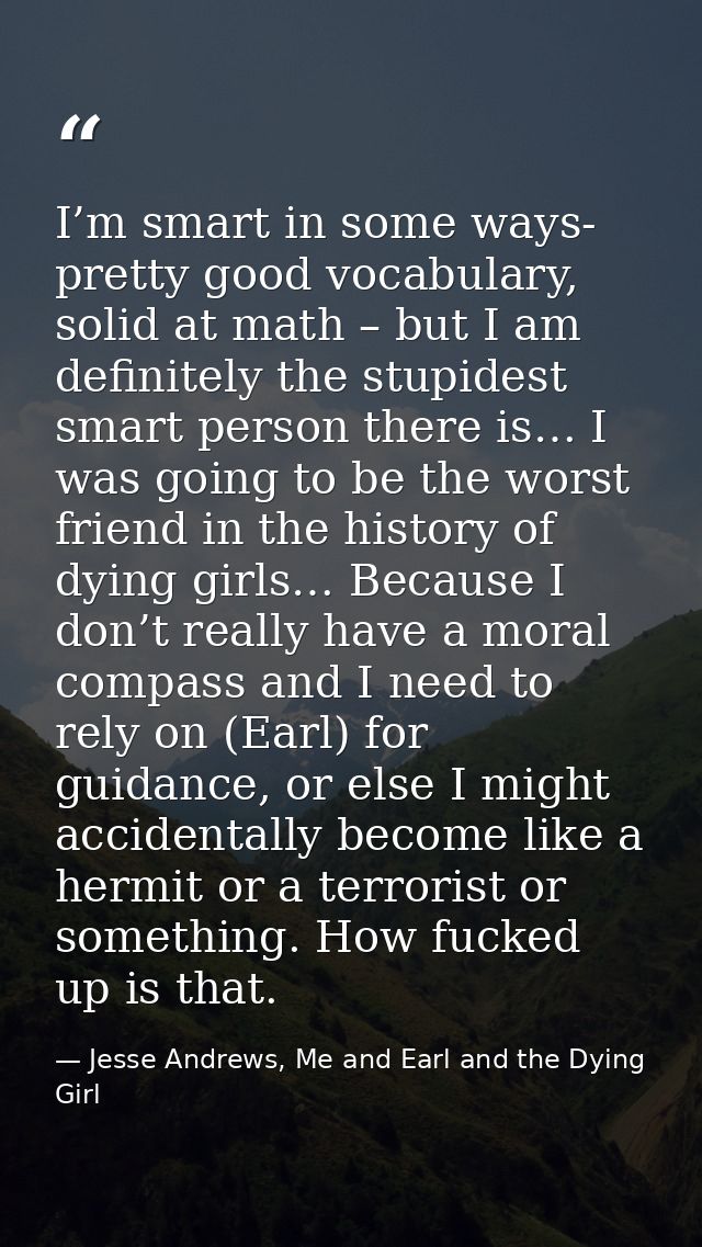 I’m smart in some ways- pretty good vocabulary, solid at math – but I am definitely the stupidest smart person there is… — Jesse Andrews, Me and Earl and the Dying Girl