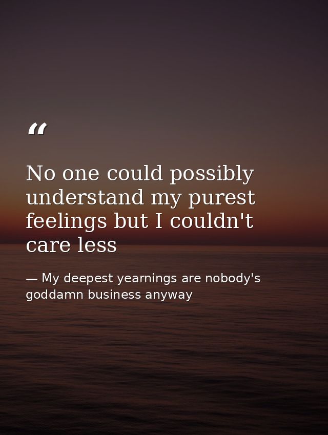 No one could possibly understand my purest feelings but I couldn't care less — My deepest yearnings are nobody's goddamn business anyway