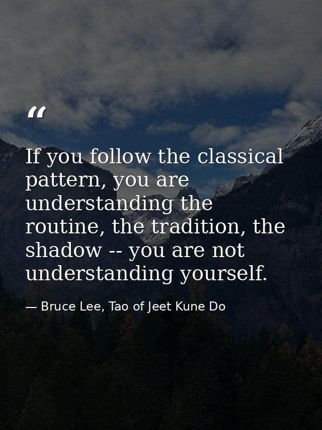 If you follow the classical pattern, you are understanding the routine, the tradition, the shadow -- you are not underst — Bruce Lee, Tao of Jeet Kune Do
