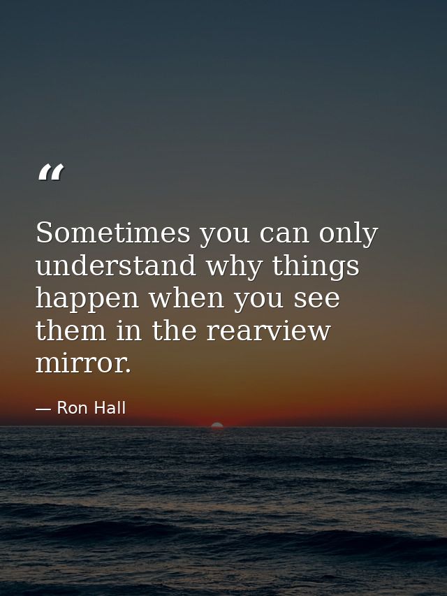 Sometimes you can only understand why things happen when you see them in the rearview mirror. — Ron Hall