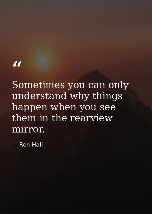 Sometimes you can only understand why things happen when you see them in the rearview mirror. — Ron Hall