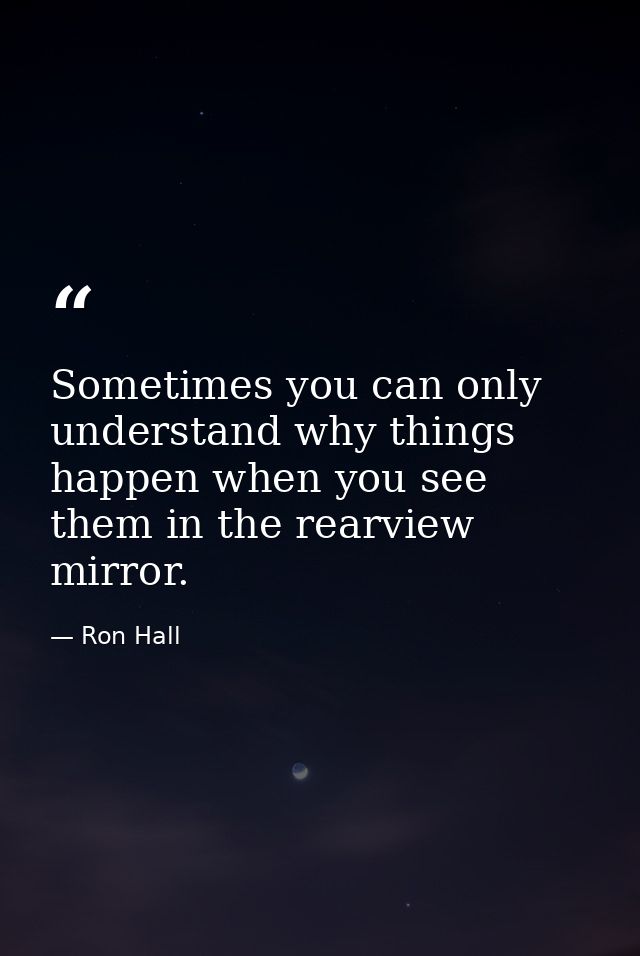 Sometimes you can only understand why things happen when you see them in the rearview mirror. — Ron Hall