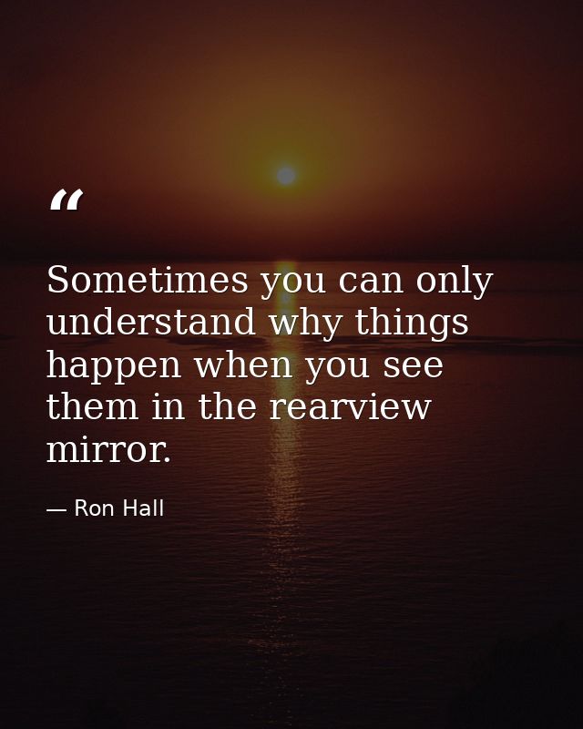 Sometimes you can only understand why things happen when you see them in the rearview mirror. — Ron Hall