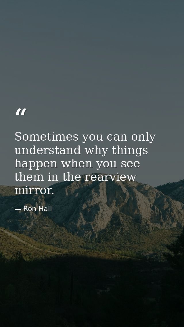 Sometimes you can only understand why things happen when you see them in the rearview mirror. — Ron Hall