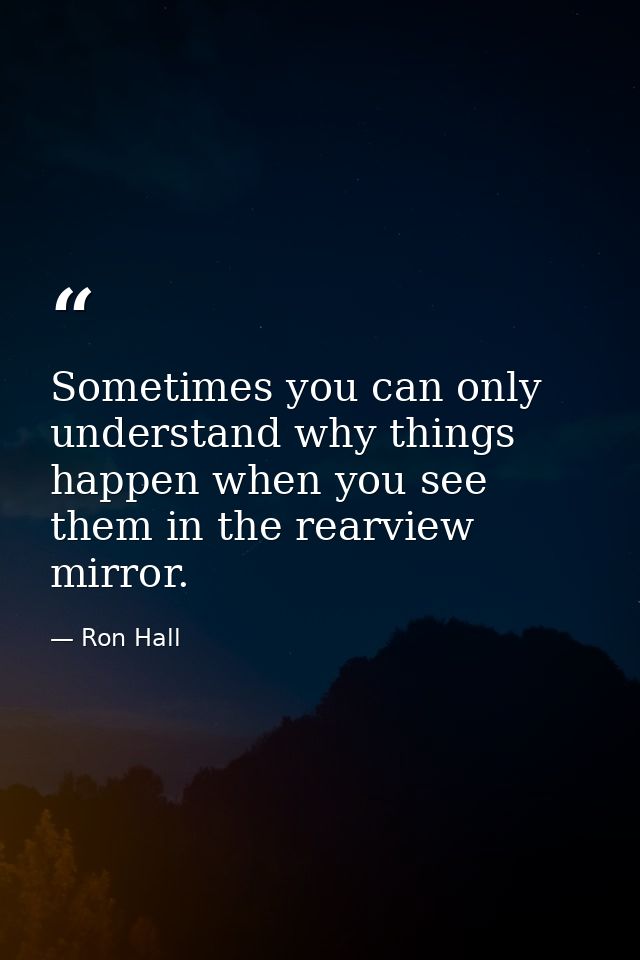 Sometimes you can only understand why things happen when you see them in the rearview mirror. — Ron Hall