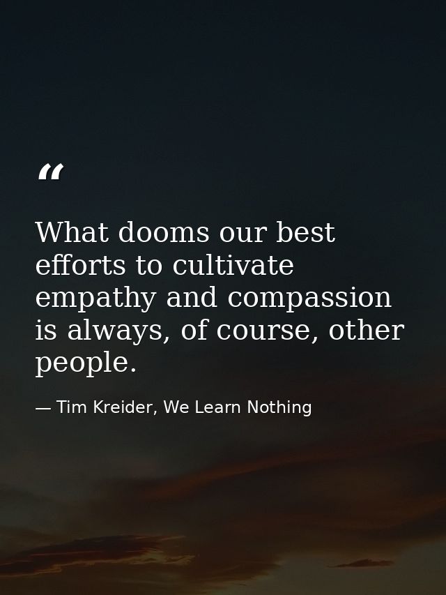 What dooms our best efforts to cultivate empathy and compassion is always, of course, other people. — Tim Kreider, We Learn Nothing
