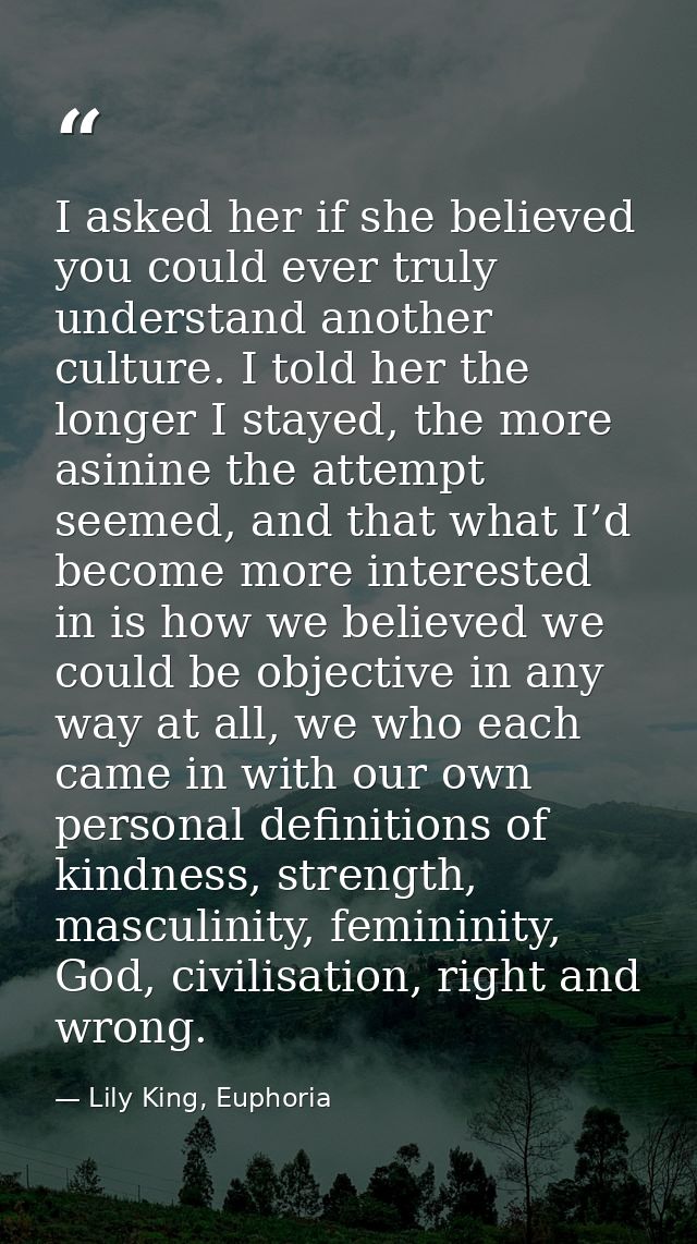 I asked her if she believed you could ever truly understand another culture. I told her the longer I stayed, the more as — Lily King, Euphoria