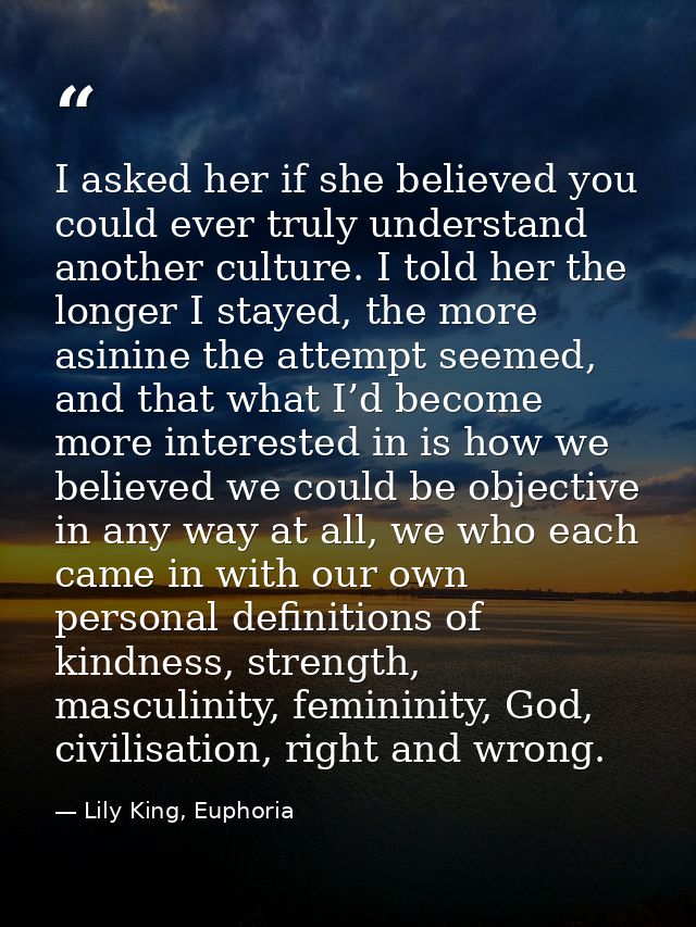 I asked her if she believed you could ever truly understand another culture. I told her the longer I stayed, the more as — Lily King, Euphoria
