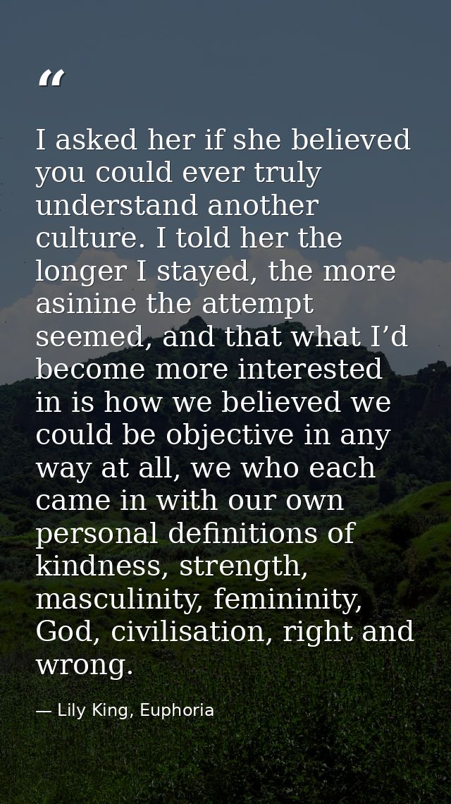 I asked her if she believed you could ever truly understand another culture. I told her the longer I stayed, the more as — Lily King, Euphoria