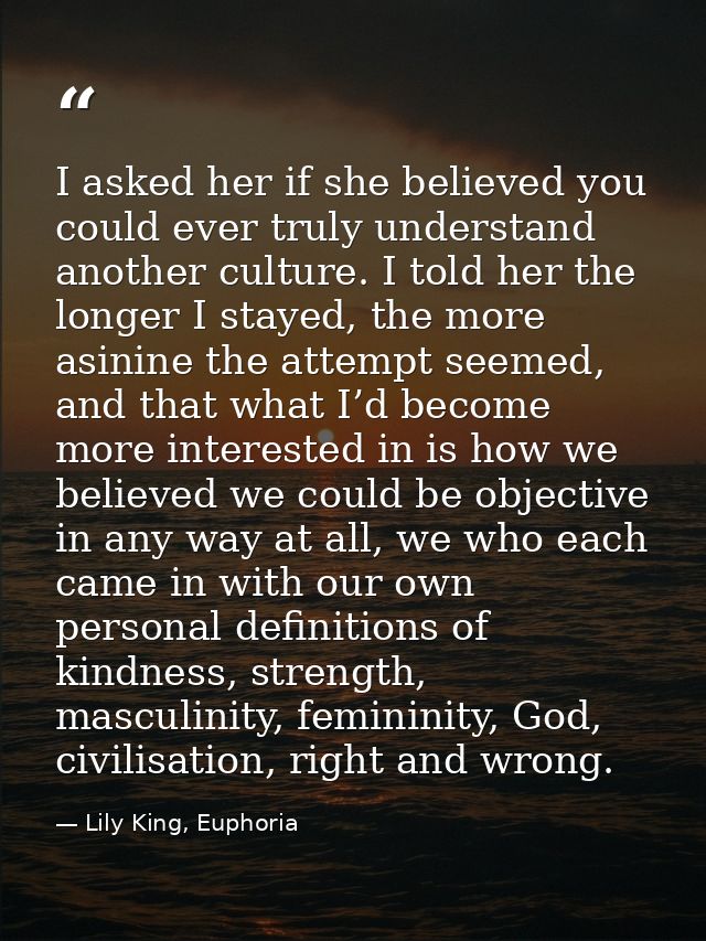 I asked her if she believed you could ever truly understand another culture. I told her the longer I stayed, the more as — Lily King, Euphoria